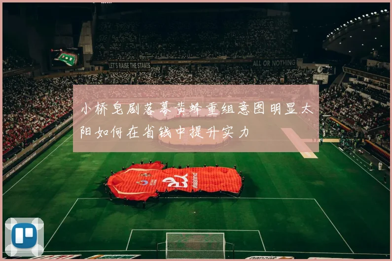 小桥皂剧落幕黄蜂重组意图明显太阳如何在省钱中提升实力