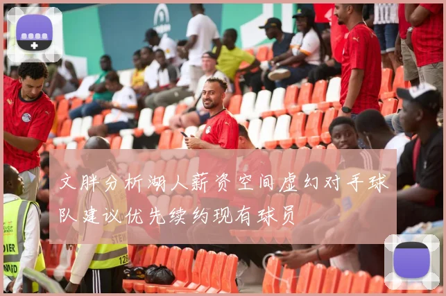 文胖分析湖人薪资空间虚幻对手球队建议优先续约现有球员