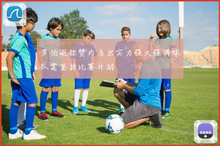 罗伯逊称赞内马尔实力强大强调球队需坚持比赛计划