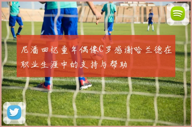 尼潘回忆童年偶像C罗感谢哈兰德在职业生涯中的支持与帮助