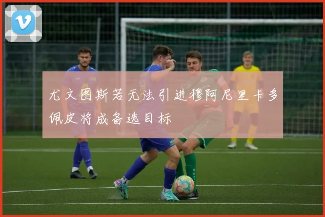 尤文图斯若无法引进穆阿尼里卡多佩皮将成备选目标
