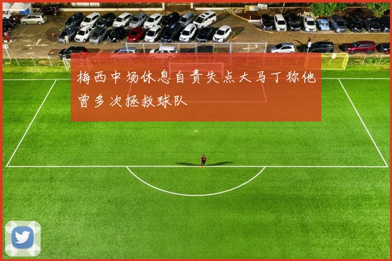 梅西中场休息自责失点大马丁称他曾多次拯救球队