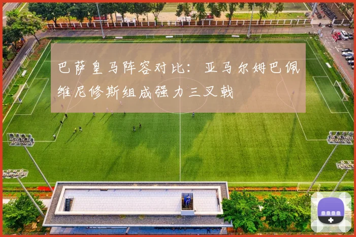 巴萨皇马阵容对比：亚马尔姆巴佩维尼修斯组成强力三叉戟