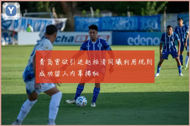 青岛曾欲引进赵柏清同曦利用规则成功留人内幕揭秘