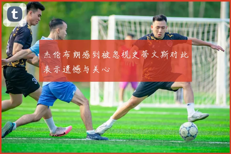 杰伦布朗感到被忽视史蒂文斯对此表示遗憾与关心