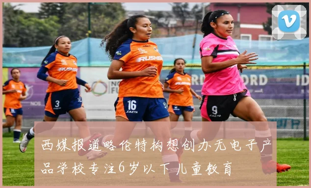 西媒报道略伦特构想创办无电子产品学校专注6岁以下儿童教育