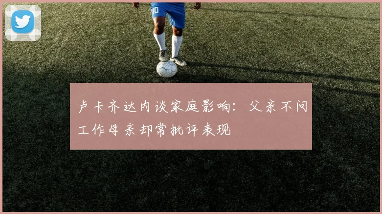 卢卡齐达内谈家庭影响：父亲不问工作母亲却常批评表现