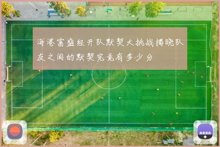 海港富盛经开队默契大挑战揭晓队友之间的默契究竟有多少分