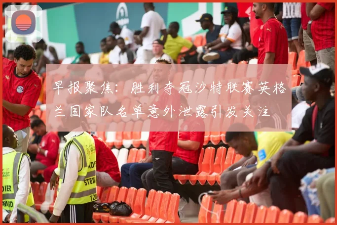 早报聚焦：胜利夺冠沙特联赛英格兰国家队名单意外泄露引发关注