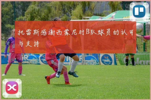 托雷斯感谢西蒙尼对B队球员的认可与支持