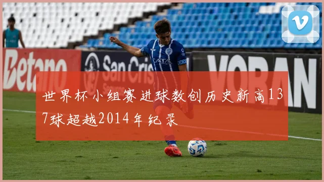 世界杯小组赛进球数创历史新高137球超越2014年纪录