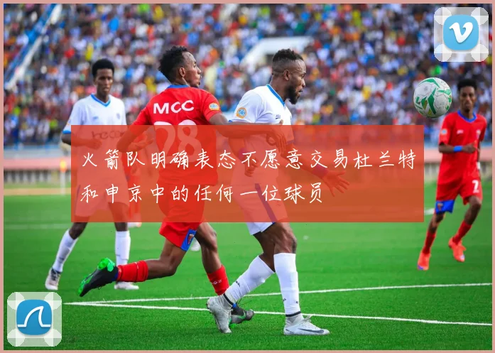 火箭队明确表态不愿意交易杜兰特和申京中的任何一位球员