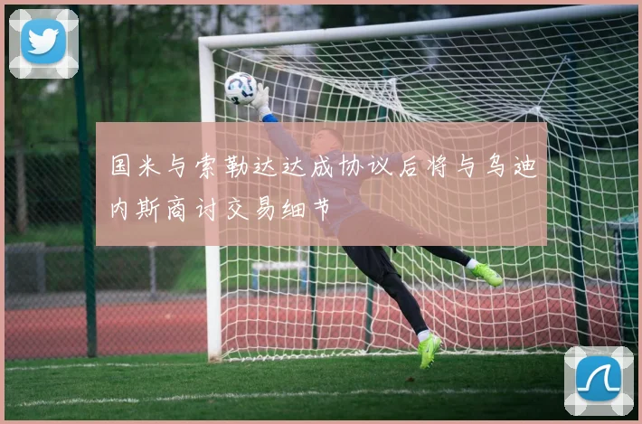 国米与索勒达达成协议后将与乌迪内斯商讨交易细节