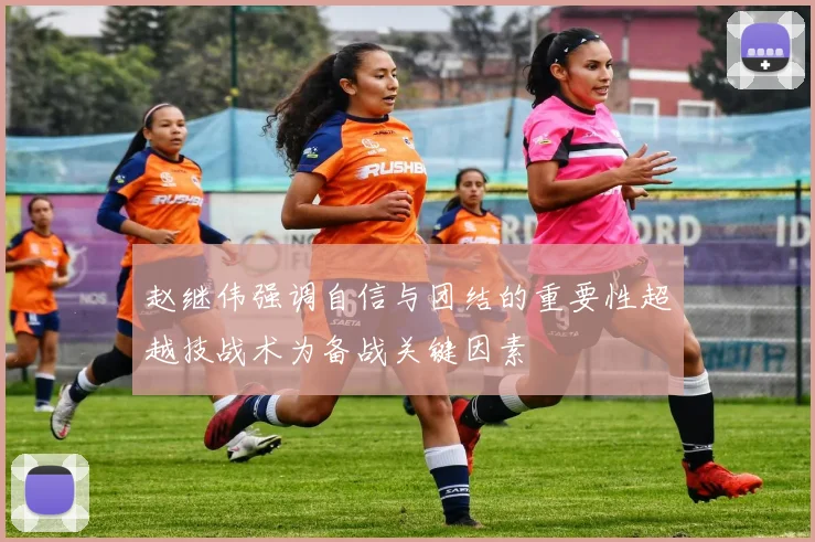 赵继伟强调自信与团结的重要性超越技战术为备战关键因素