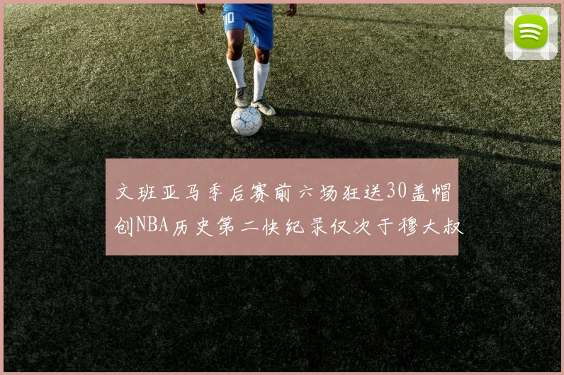 文班亚马季后赛前六场狂送30盖帽创NBA历史第二快纪录仅次于穆大叔的五场表现